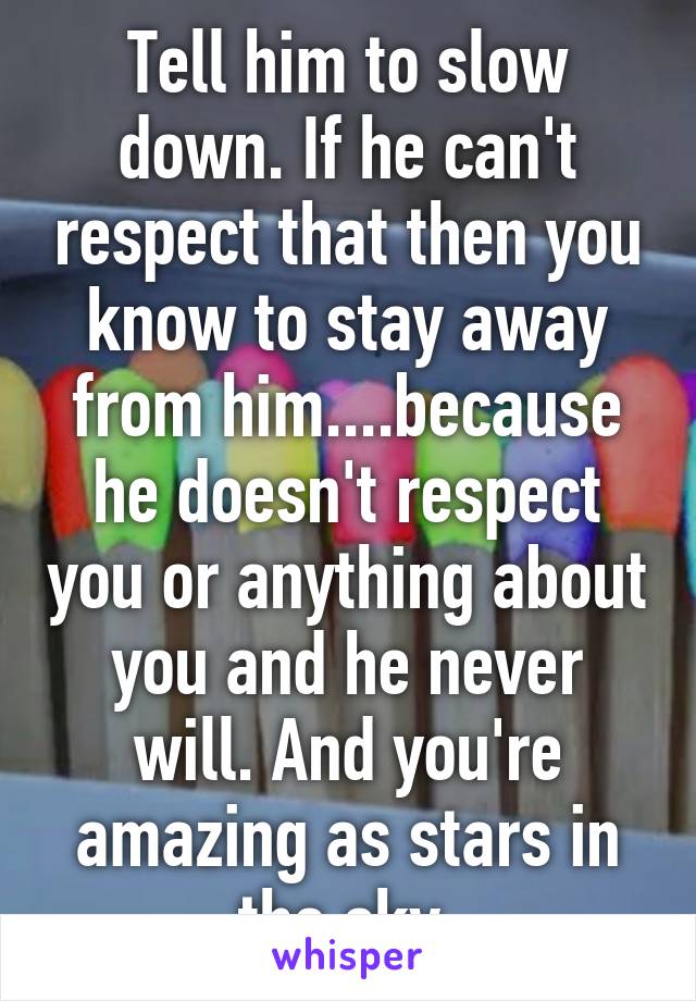 Tell him to slow down. If he can't respect that then you know to stay away from him....because he doesn't respect you or anything about you and he never will. And you're amazing as stars in the sky.