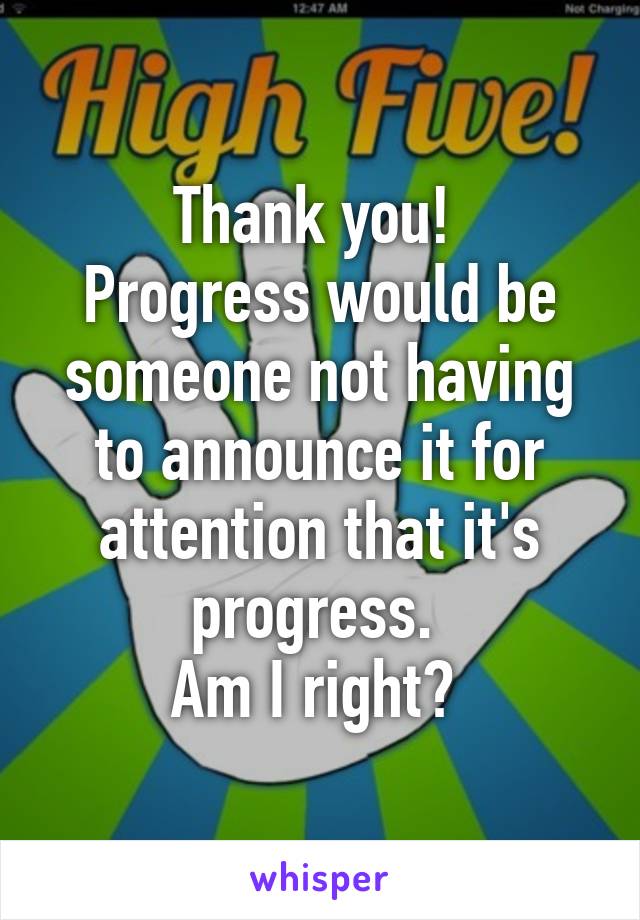 Thank you! 
Progress would be someone not having to announce it for attention that it's progress. 
Am I right? 