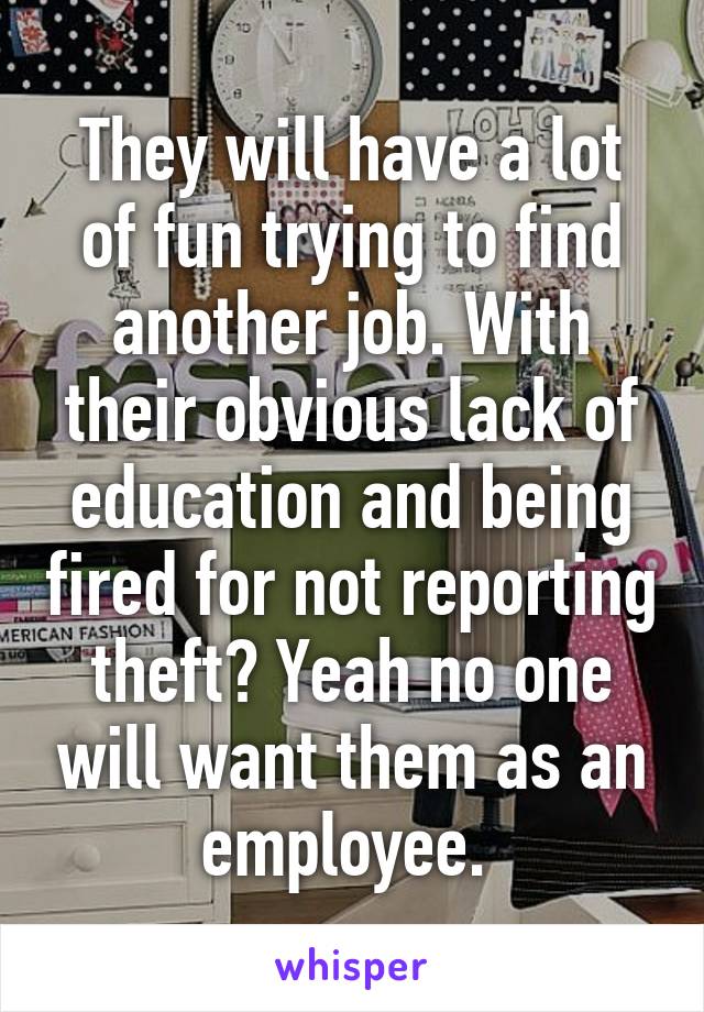 They will have a lot of fun trying to find another job. With their obvious lack of education and being fired for not reporting theft? Yeah no one will want them as an employee. 