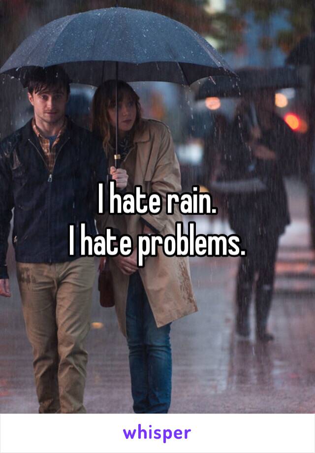 I hate rain.
I hate problems.