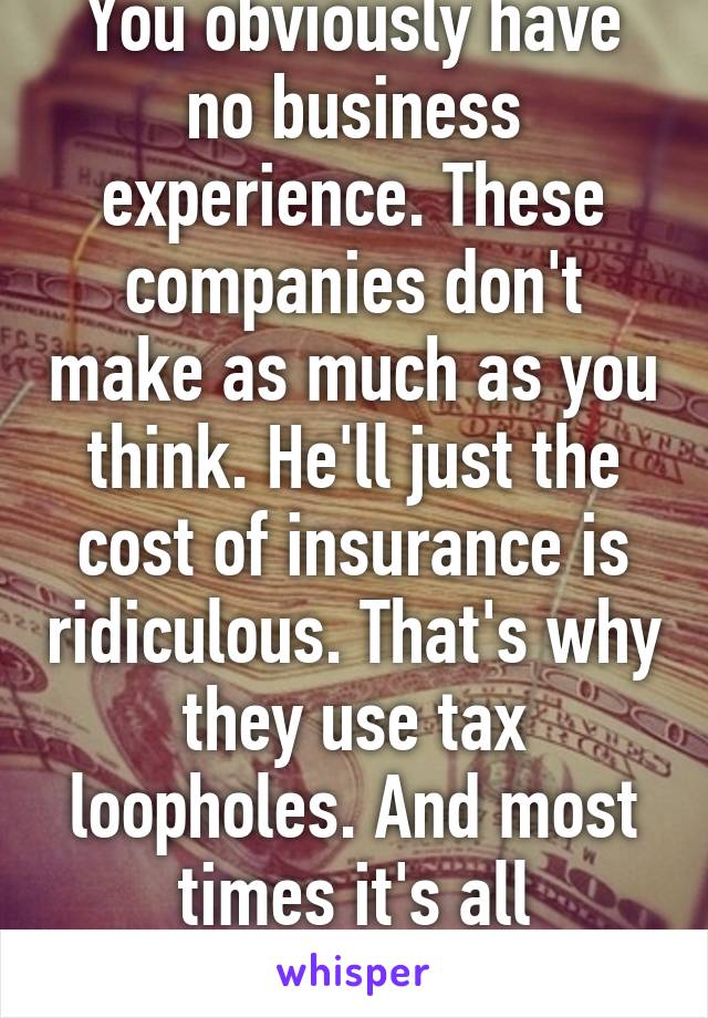 You obviously have no business experience. These companies don't make as much as you think. He'll just the cost of insurance is ridiculous. That's why they use tax loopholes. And most times it's all assets,not cash. 