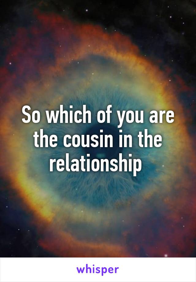 So which of you are the cousin in the relationship 