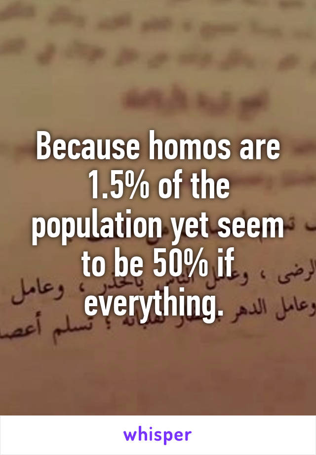Because homos are 1.5% of the population yet seem to be 50% if everything. 