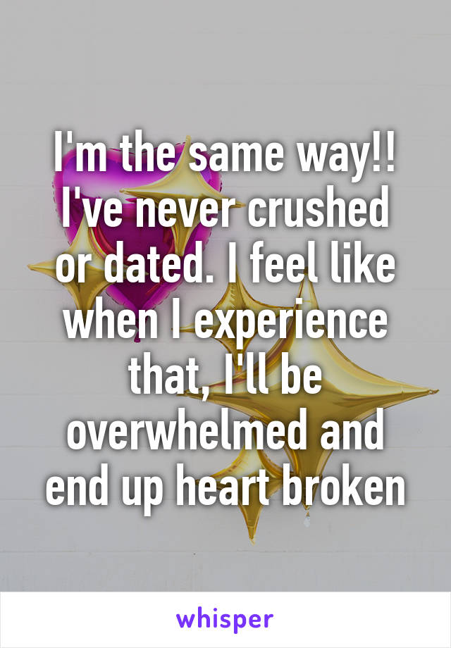 I'm the same way!!
I've never crushed or dated. I feel like when I experience that, I'll be overwhelmed and end up heart broken