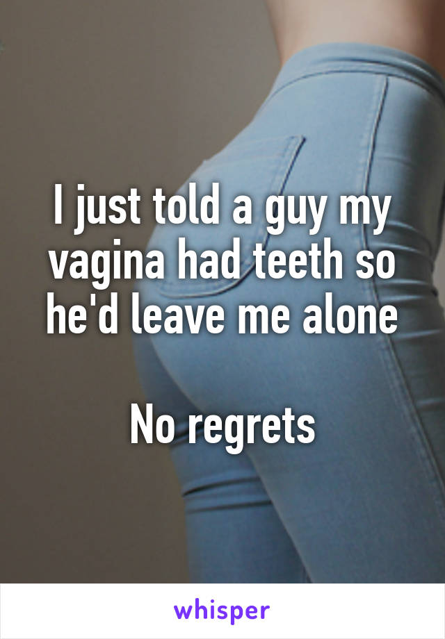 I just told a guy my vagina had teeth so he'd leave me alone

No regrets