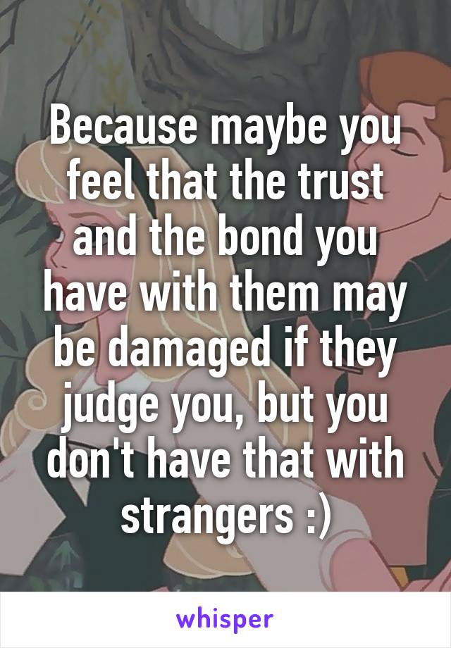 Because maybe you feel that the trust and the bond you have with them may be damaged if they judge you, but you don't have that with strangers :)