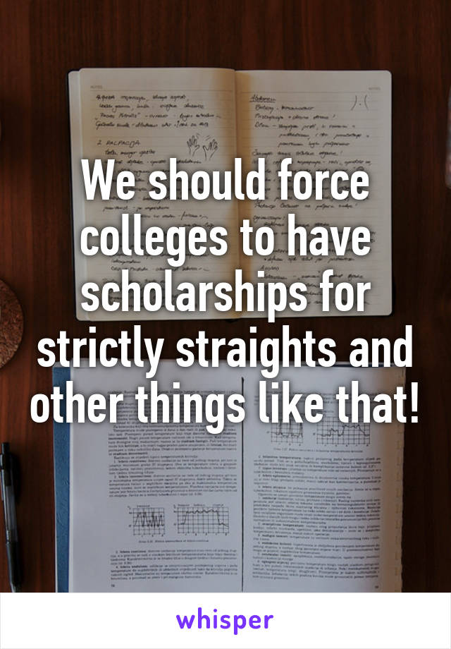 We should force colleges to have scholarships for strictly straights and other things like that! 