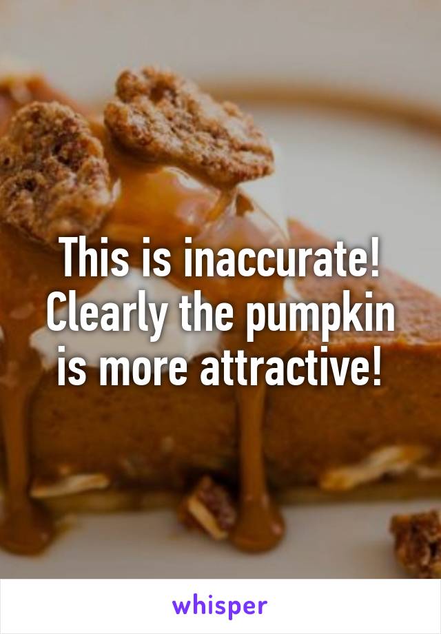 This is inaccurate! Clearly the pumpkin is more attractive!
