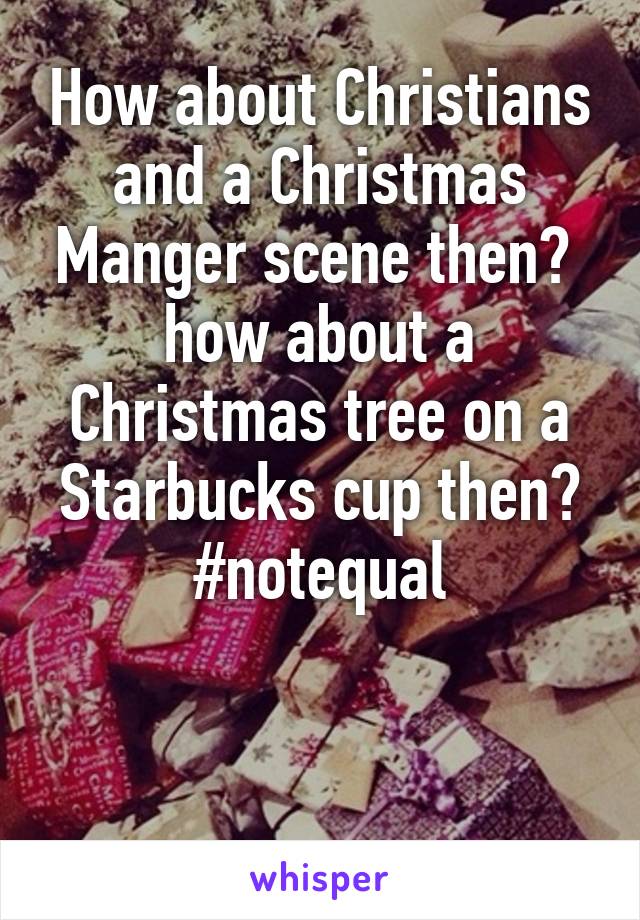 How about Christians and a Christmas Manger scene then?  how about a Christmas tree on a Starbucks cup then?
#notequal



