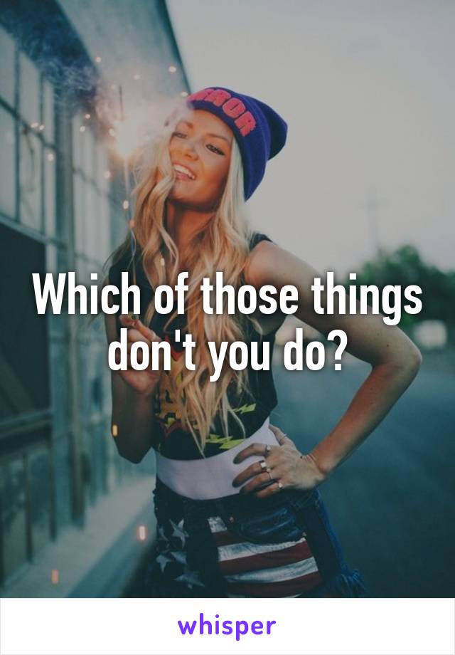 Which of those things don't you do?