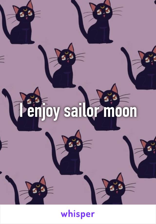 I enjoy sailor moon