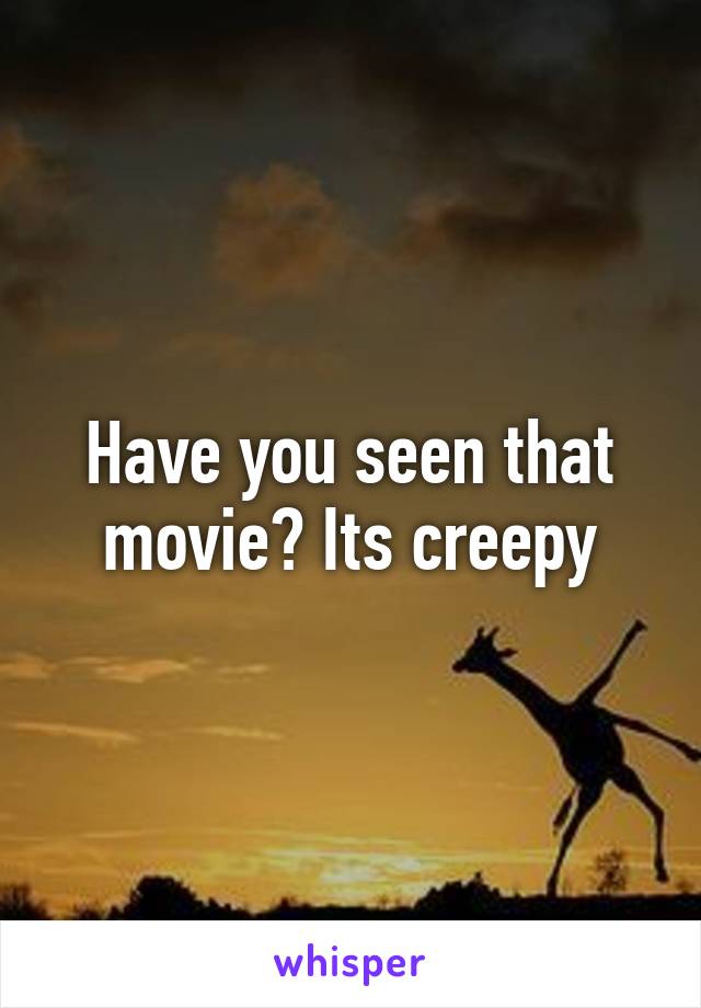 Have you seen that movie? Its creepy