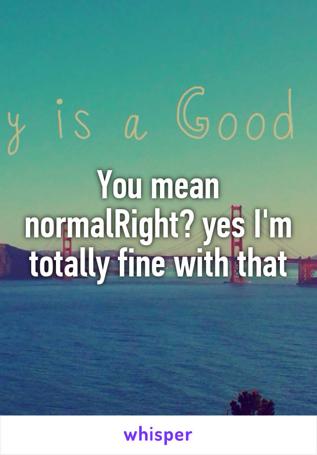 You mean normalRight? yes I'm totally fine with that