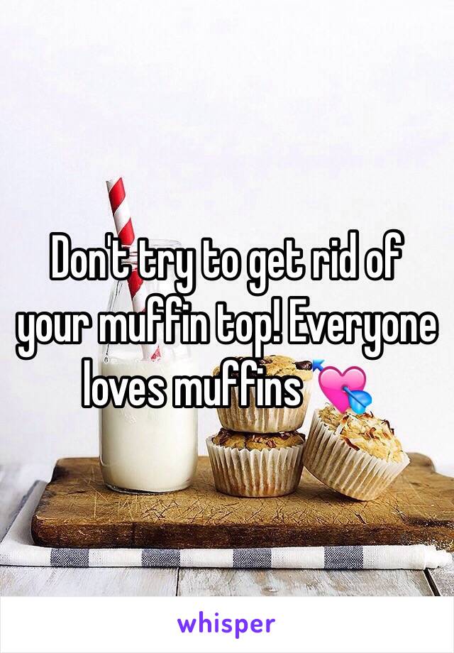 Don't try to get rid of your muffin top! Everyone loves muffins 💘