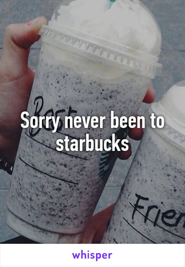 Sorry never been to starbucks