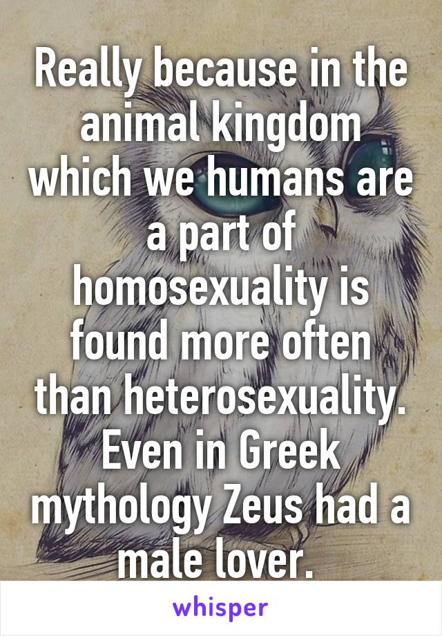 Really because in the animal kingdom which we humans are a part of homosexuality is found more often than heterosexuality. Even in Greek mythology Zeus had a male lover. 