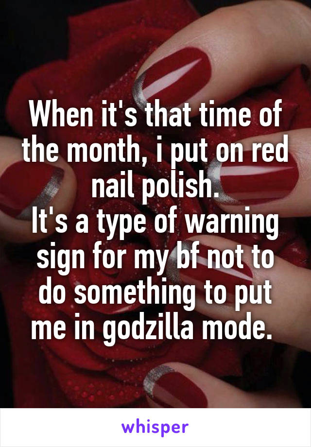 When it's that time of the month, i put on red nail polish.
It's a type of warning sign for my bf not to do something to put me in godzilla mode. 