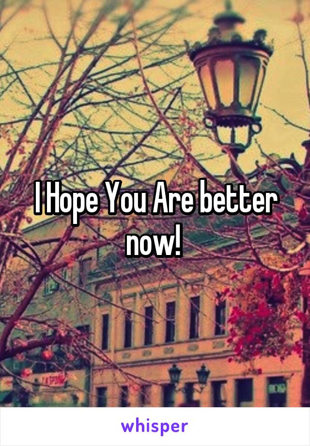 I Hope You Are better now! 