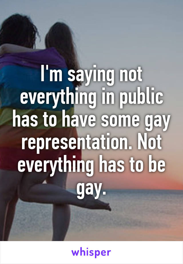 I'm saying not everything in public has to have some gay representation. Not everything has to be gay.