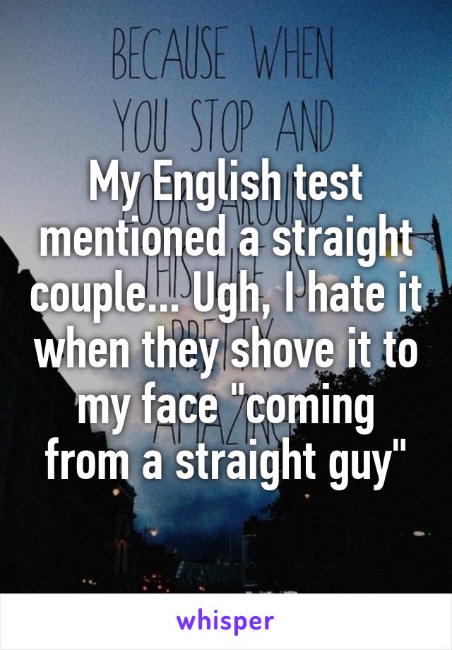 My English test mentioned a straight couple... Ugh, I hate it when they shove it to my face "coming from a straight guy"