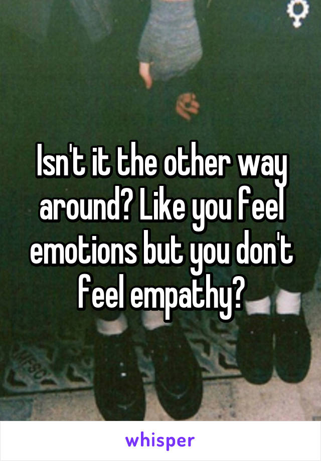 Isn't it the other way around? Like you feel emotions but you don't feel empathy?