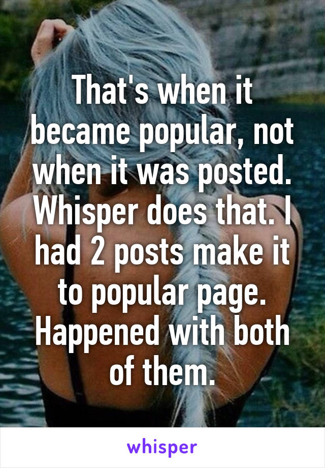 That's when it became popular, not when it was posted. Whisper does that. I had 2 posts make it to popular page. Happened with both of them.