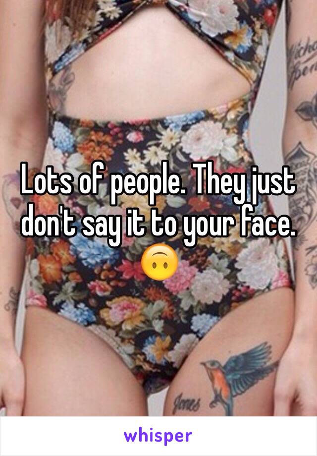 Lots of people. They just don't say it to your face. 🙃