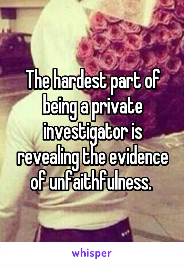 The hardest part of being a private investigator is revealing the evidence of unfaithfulness. 