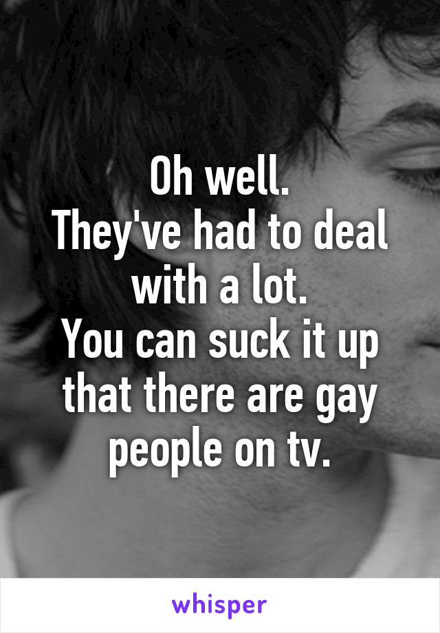 Oh well.
They've had to deal with a lot.
You can suck it up that there are gay people on tv.