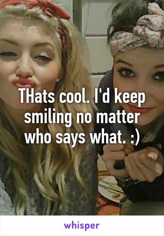 THats cool. I'd keep smiling no matter who says what. :)