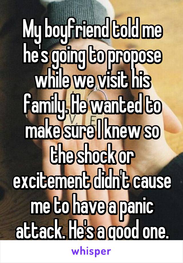 My boyfriend told me he's going to propose while we visit his family. He wanted to make sure I knew so the shock or excitement didn't cause me to have a panic attack. He's a good one.