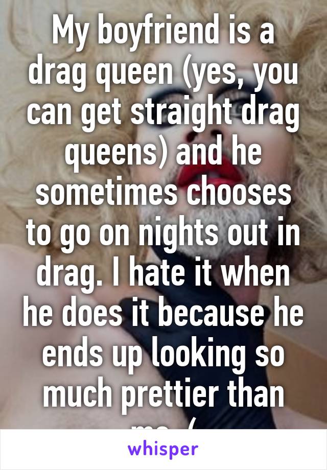 My boyfriend is a drag queen (yes, you can get straight drag queens) and he sometimes chooses to go on nights out in drag. I hate it when he does it because he ends up looking so much prettier than me :(