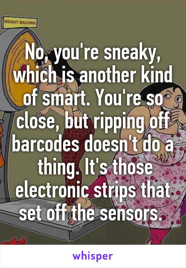 No, you're sneaky, which is another kind of smart. You're so close, but ripping off barcodes doesn't do a  thing. It's those electronic strips that set off the sensors. 