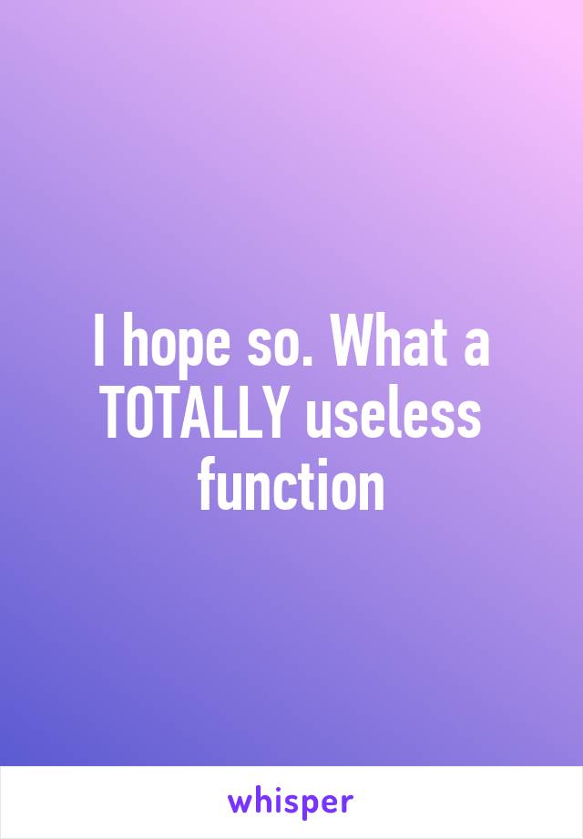 I hope so. What a TOTALLY useless function