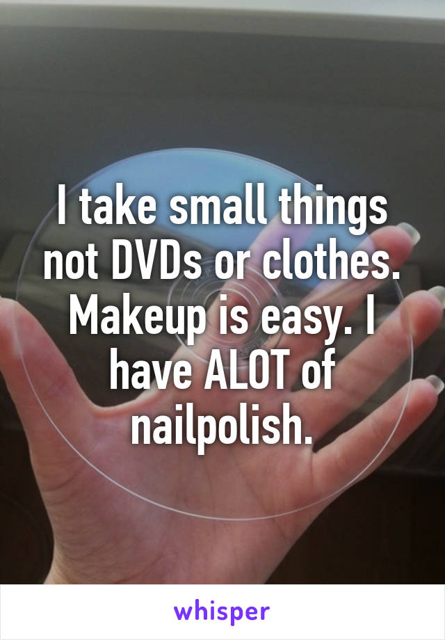 I take small things not DVDs or clothes. Makeup is easy. I have ALOT of nailpolish.