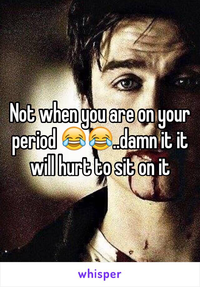 Not when you are on your period 😂😂..damn it it will hurt to sit on it 