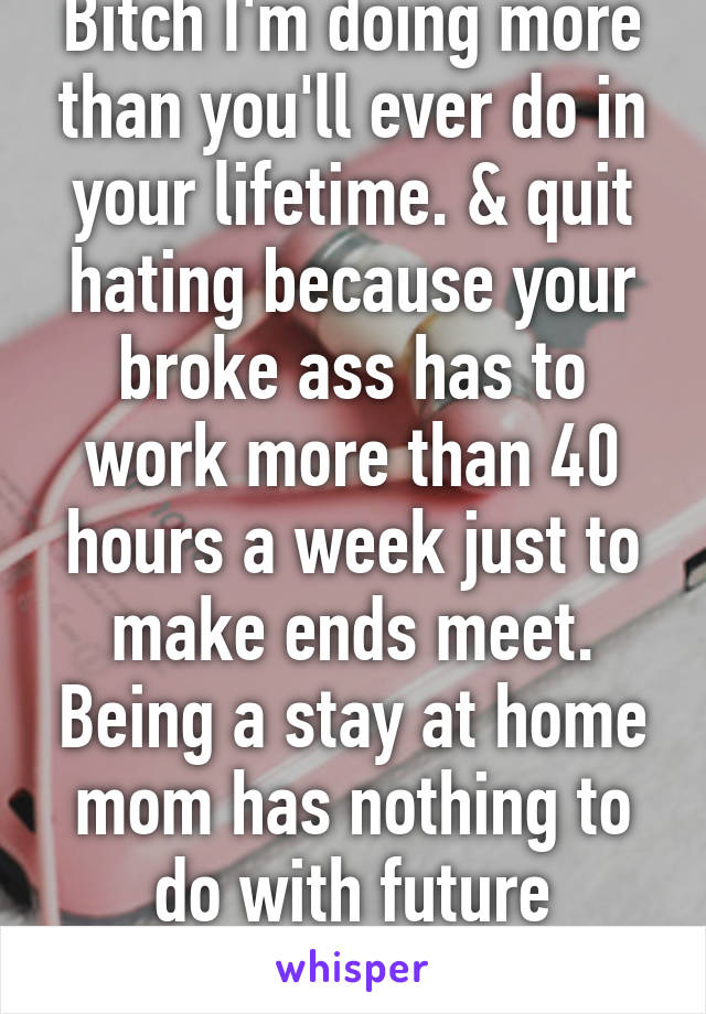 Bitch I'm doing more than you'll ever do in your lifetime. & quit hating because your broke ass has to work more than 40 hours a week just to make ends meet. Being a stay at home mom has nothing to do with future careers. 