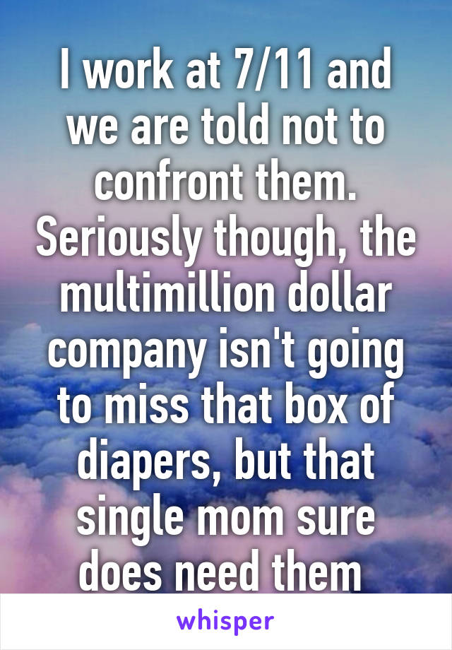 I work at 7/11 and we are told not to confront them. Seriously though, the multimillion dollar company isn't going to miss that box of diapers, but that single mom sure does need them 