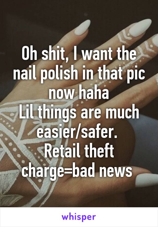 Oh shit, I want the nail polish in that pic now haha
Lil things are much easier/safer. 
Retail theft charge=bad news 