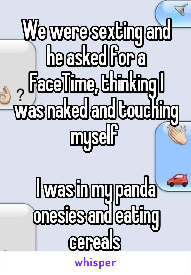 We were sexting and he asked for a FaceTime, thinking I was naked and touching myself 

I was in my panda onesies and eating cereals 