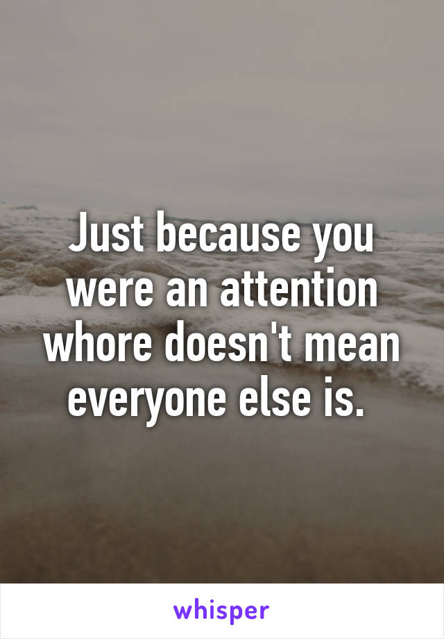 Just because you were an attention whore doesn't mean everyone else is. 