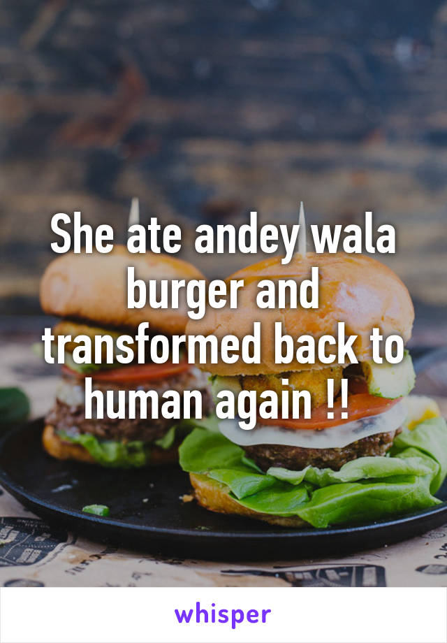 She ate andey wala burger and transformed back to human again !! 