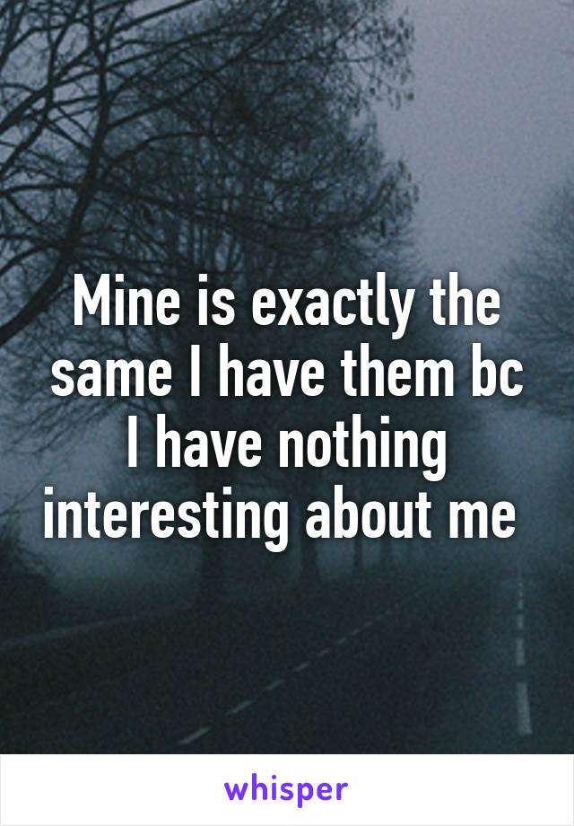 Mine is exactly the same I have them bc I have nothing interesting about me 