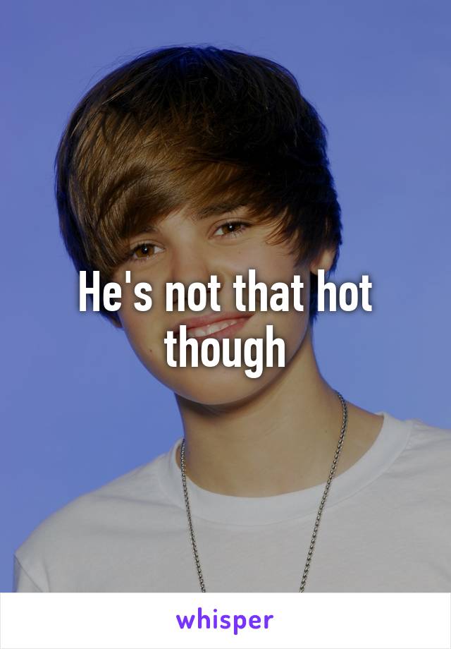 He's not that hot though