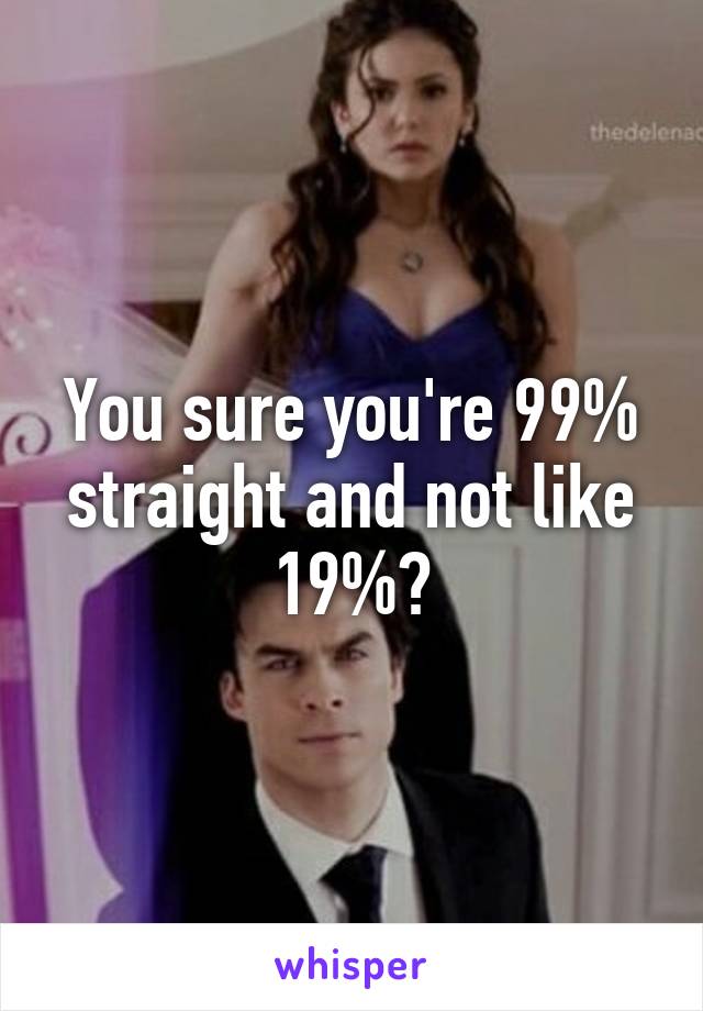 You sure you're 99% straight and not like 19%?