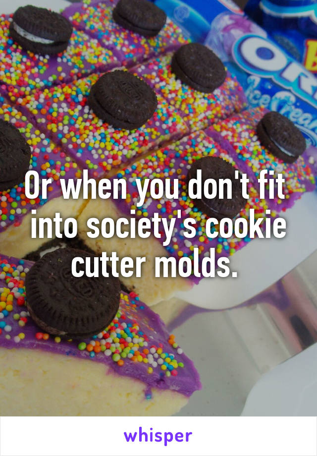 Or when you don't fit  into society's cookie cutter molds. 