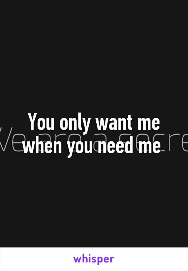 You only want me when you need me 