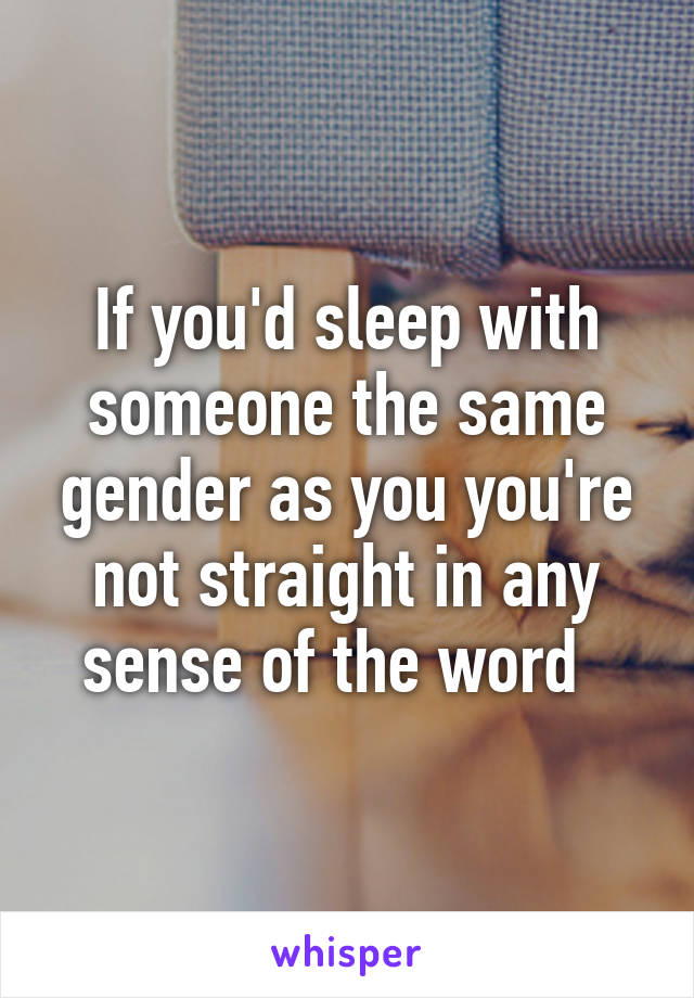 If you'd sleep with someone the same gender as you you're not straight in any sense of the word  