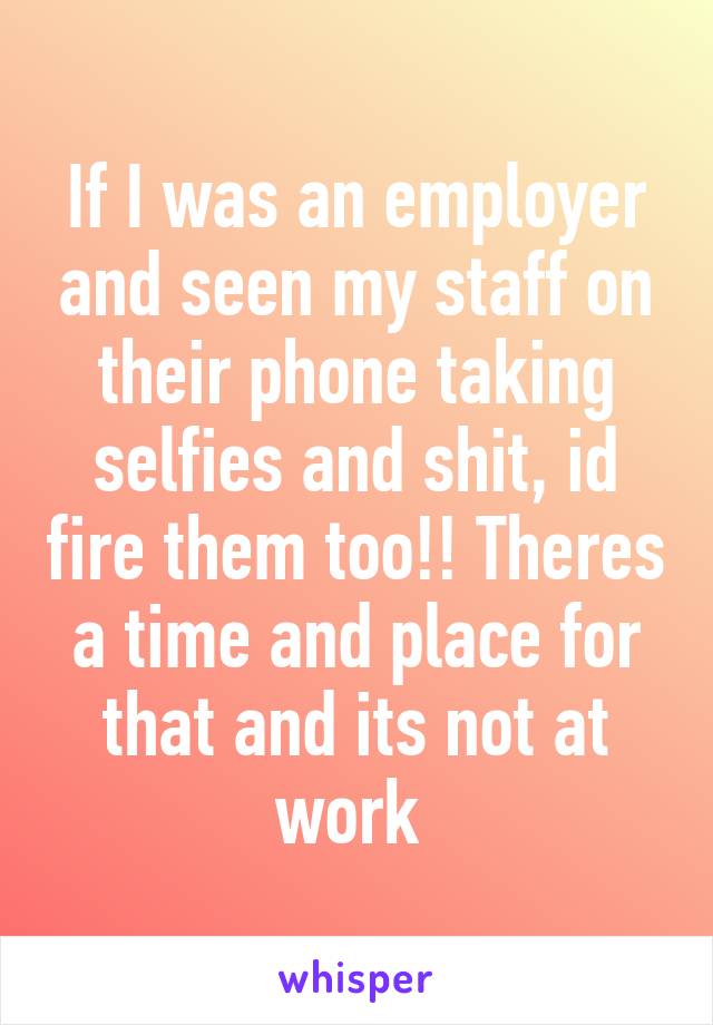 If I was an employer and seen my staff on their phone taking selfies and shit, id fire them too!! Theres a time and place for that and its not at work 