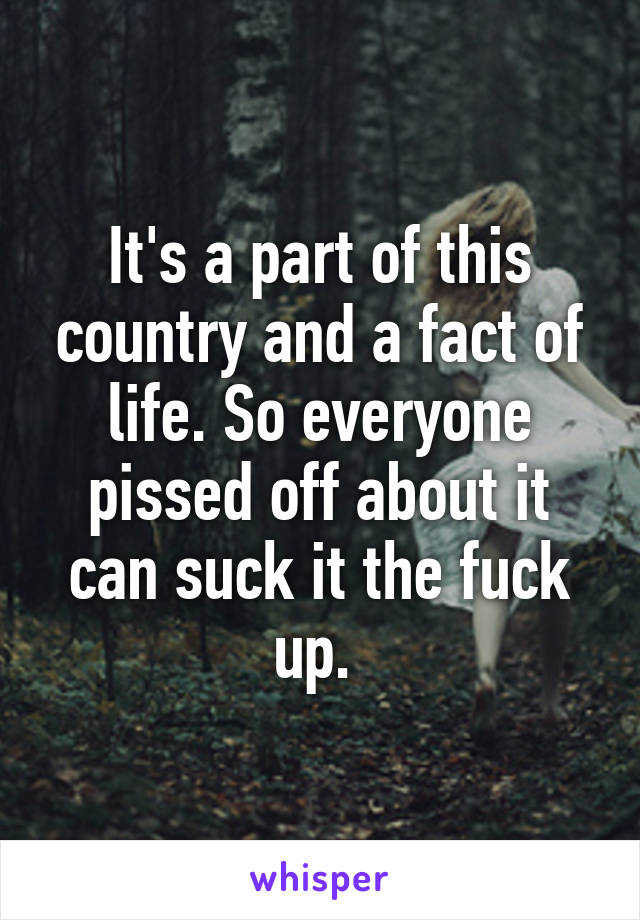 It's a part of this country and a fact of life. So everyone pissed off about it can suck it the fuck up. 